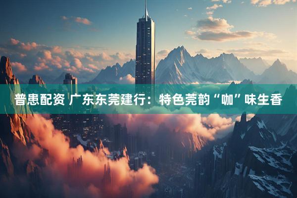 普患配资 广东东莞建行：特色莞韵“咖”味生香