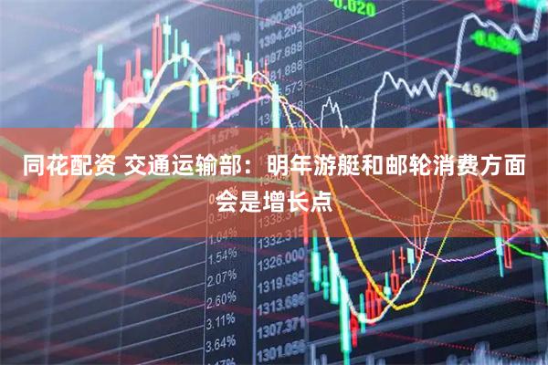 同花配资 交通运输部：明年游艇和邮轮消费方面会是增长点