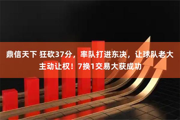 鼎信天下 狂砍37分，率队打进东决，让球队老大主动让权！7换1交易大获成功