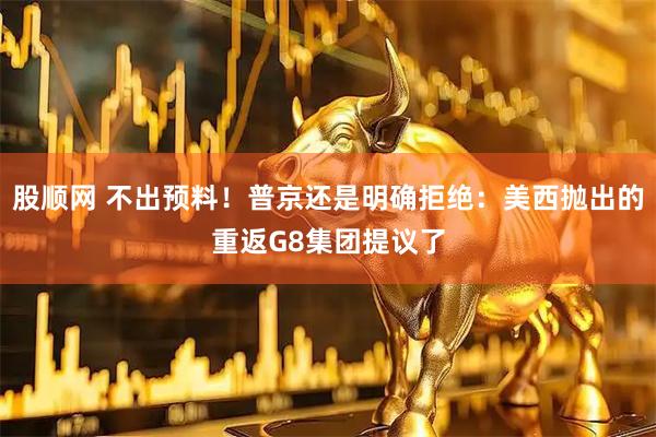 股顺网 不出预料！普京还是明确拒绝：美西抛出的重返G8集团提议了