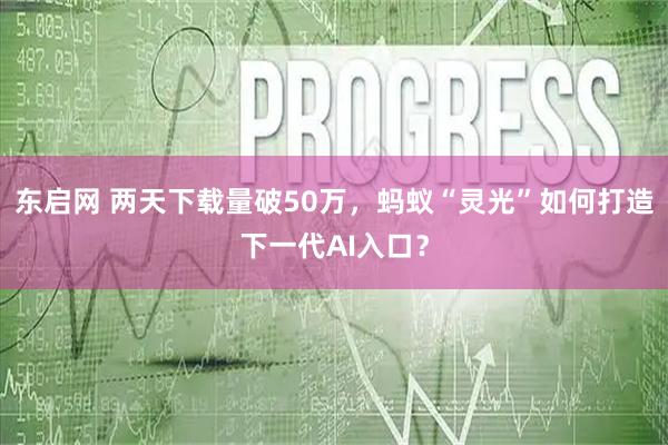 东启网 两天下载量破50万，蚂蚁“灵光”如何打造下一代AI入口？