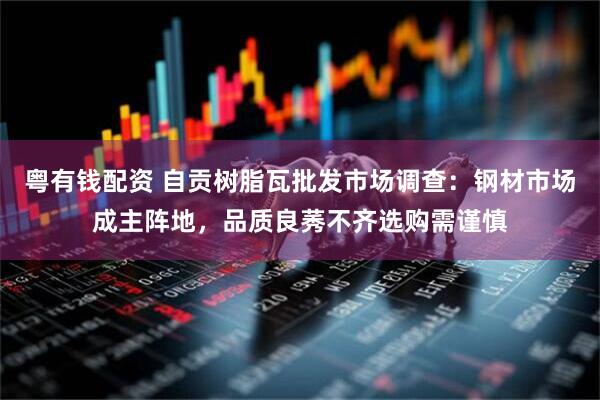 粤有钱配资 自贡树脂瓦批发市场调查：钢材市场成主阵地，品质良莠不齐选购需谨慎