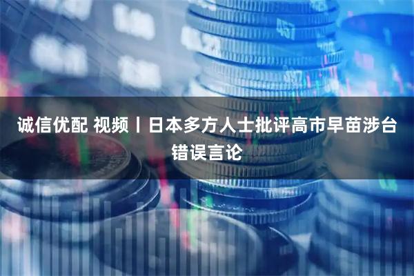 诚信优配 视频丨日本多方人士批评高市早苗涉台错误言论