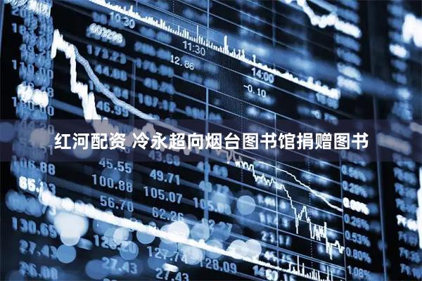 红河配资 冷永超向烟台图书馆捐赠图书