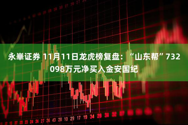 永崋证券 11月11日龙虎榜复盘：“山东帮”732098万元净买入金安国纪