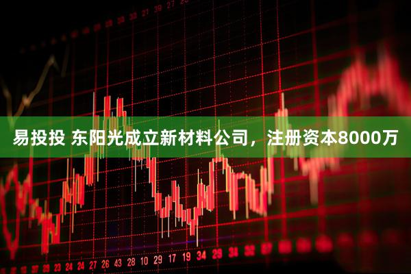 易投投 东阳光成立新材料公司，注册资本8000万