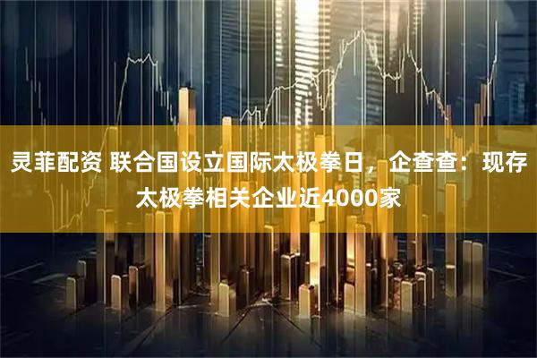 灵菲配资 联合国设立国际太极拳日，企查查：现存太极拳相关企业近4000家