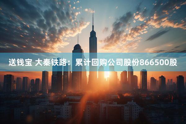 送钱宝 大秦铁路：累计回购公司股份866500股