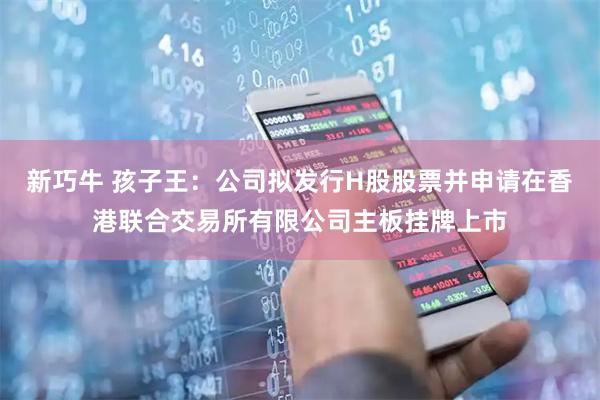 新巧牛 孩子王：公司拟发行H股股票并申请在香港联合交易所有限公司主板挂牌上市
