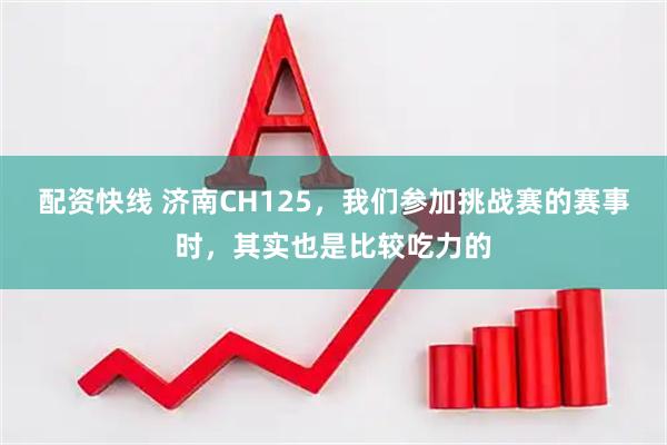 配资快线 济南CH125，我们参加挑战赛的赛事时，其实也是比较吃力的