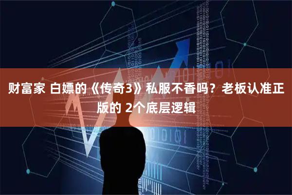 财富家 白嫖的《传奇3》私服不香吗？老板认准正版的 2个底层逻辑