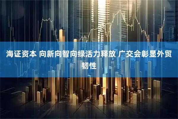 海证资本 向新向智向绿活力释放 广交会彰显外贸韧性