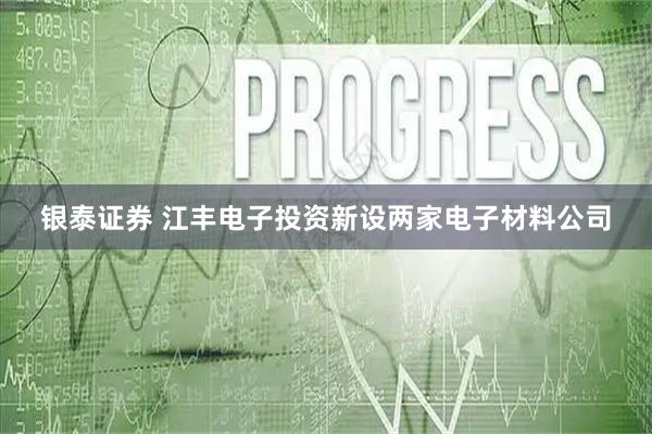 银泰证券 江丰电子投资新设两家电子材料公司