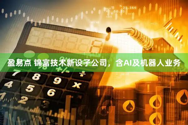 盈易点 锦富技术新设子公司，含AI及机器人业务