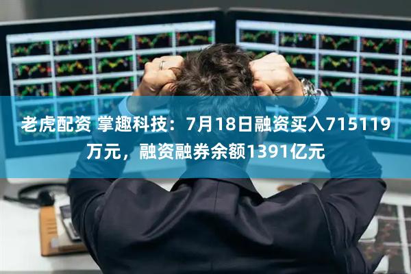 老虎配资 掌趣科技：7月18日融资买入715119万元，融资融券余额1391亿元