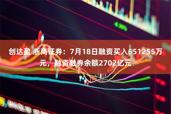 创达盈 浙商证券：7月18日融资买入651255万元，融资融券余额2702亿元
