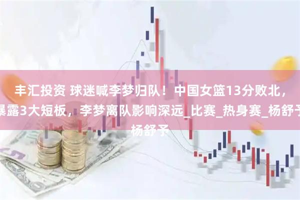 丰汇投资 球迷喊李梦归队！中国女篮13分败北，暴露3大短板，李梦离队影响深远_比赛_热身赛_杨舒予