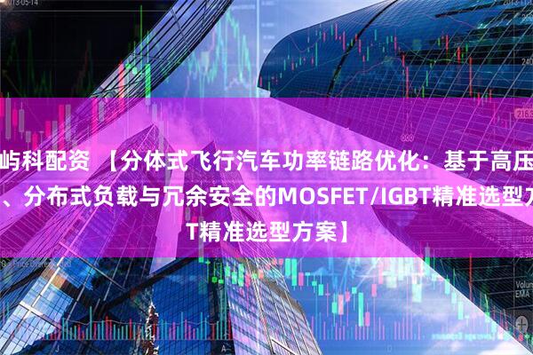 屿科配资 【分体式飞行汽车功率链路优化：基于高压电驱、分布式负载与冗余安全的MOSFET/IGBT精准选型方案】