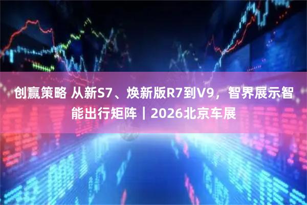 创赢策略 从新S7、焕新版R7到V9，智界展示智能出行矩阵｜2026北京车展