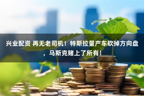 兴业配资 再无老司机！特斯拉量产车砍掉方向盘，马斯克赌上了所有！