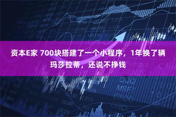 资本E家 700块搭建了一个小程序，1年换了辆玛莎拉蒂，还说不挣钱