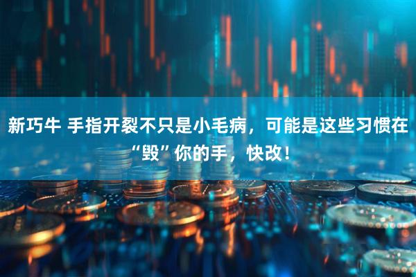 新巧牛 手指开裂不只是小毛病，可能是这些习惯在“毁”你的手，快改！