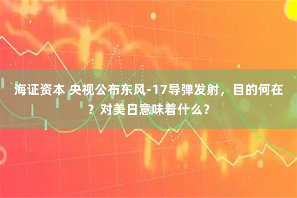 海证资本 央视公布东风-17导弹发射，目的何在？对美日意味着什么？