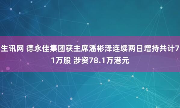 生讯网 德永佳集团获主席潘彬泽连续两日增持共计71万股 涉资78.1万港元